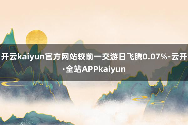 开云kaiyun官方网站较前一交游日飞腾0.07%-云开·全站APPkaiyun