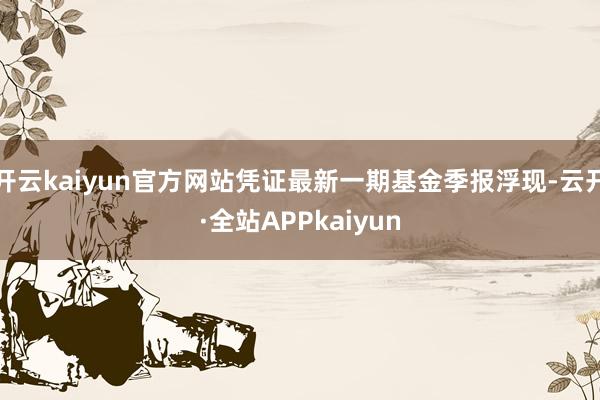 开云kaiyun官方网站凭证最新一期基金季报浮现-云开·全站APPkaiyun