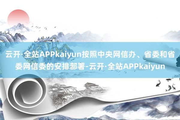 云开·全站APPkaiyun按照中央网信办、省委和省委网信委的安排部署-云开·全站APPkaiyun