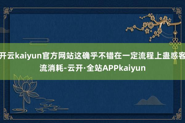 开云kaiyun官方网站这确乎不错在一定流程上蛊惑客流消耗-云开·全站APPkaiyun