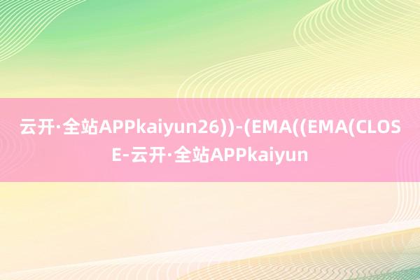 云开·全站APPkaiyun26))-(EMA((EMA(CLOSE-云开·全站APPkaiyun