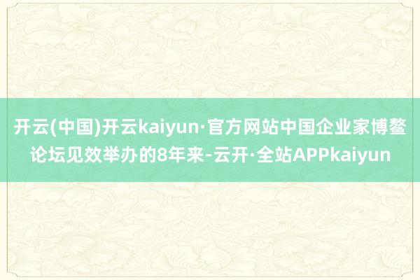 开云(中国)开云kaiyun·官方网站中国企业家博鳌论坛见效举办的8年来-云开·全站APPkaiyun