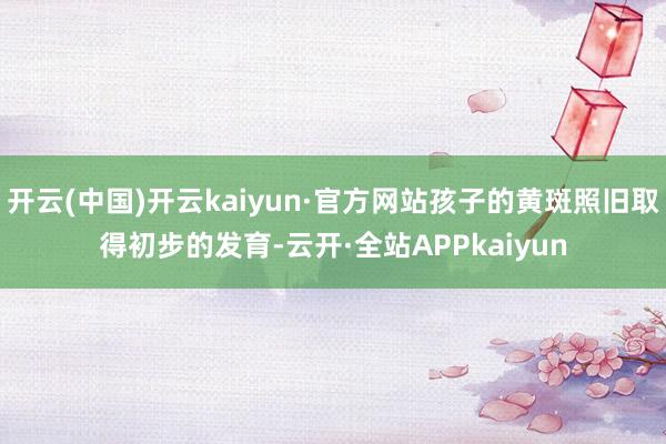 开云(中国)开云kaiyun·官方网站孩子的黄斑照旧取得初步的发育-云开·全站APPkaiyun