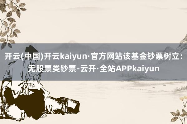 开云(中国)开云kaiyun·官方网站该基金钞票树立：无股票类钞票-云开·全站APPkaiyun
