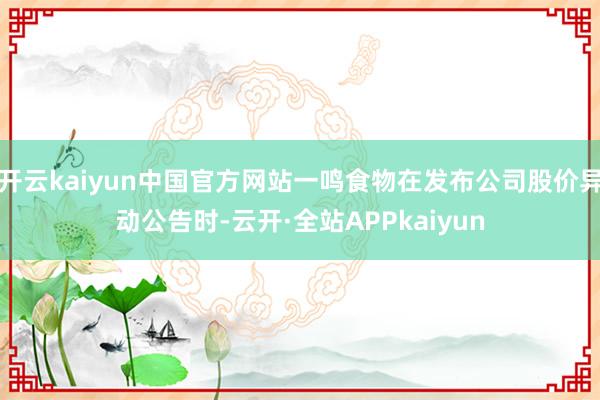 开云kaiyun中国官方网站一鸣食物在发布公司股价异动公告时-云开·全站APPkaiyun