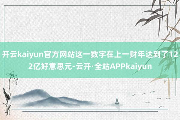 开云kaiyun官方网站这一数字在上一财年达到了122亿好意思元-云开·全站APPkaiyun