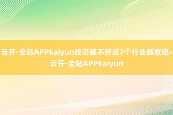 云开·全站APPkaiyun经济越不好这7个行业越收成-云开·全站APPkaiyun