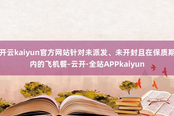 开云kaiyun官方网站针对未派发、未开封且在保质期内的飞机餐-云开·全站APPkaiyun