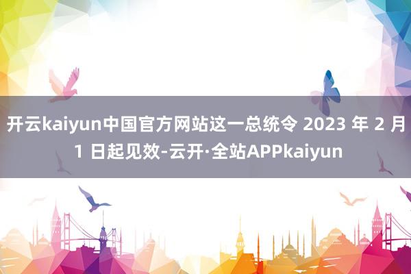 开云kaiyun中国官方网站这一总统令 2023 年 2 月 1 日起见效-云开·全站APPkaiyun