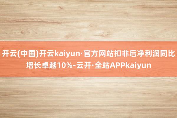 开云(中国)开云kaiyun·官方网站扣非后净利润同比增长卓越10%-云开·全站APPkaiyun