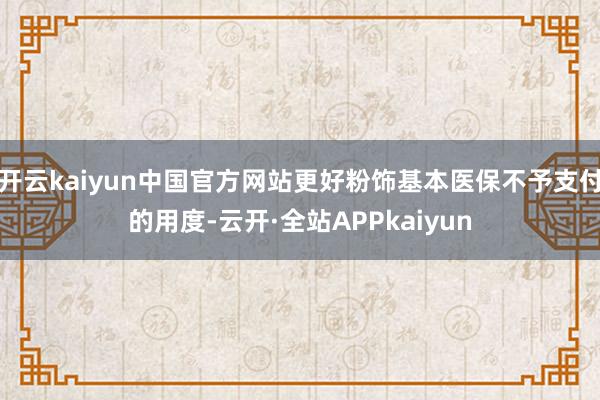 开云kaiyun中国官方网站更好粉饰基本医保不予支付的用度-云开·全站APPkaiyun