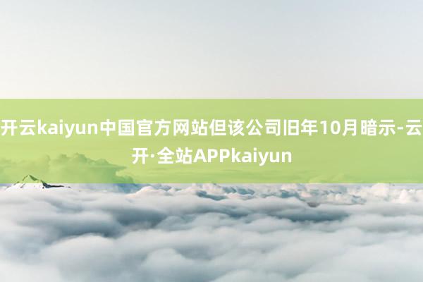 开云kaiyun中国官方网站但该公司旧年10月暗示-云开·全站APPkaiyun