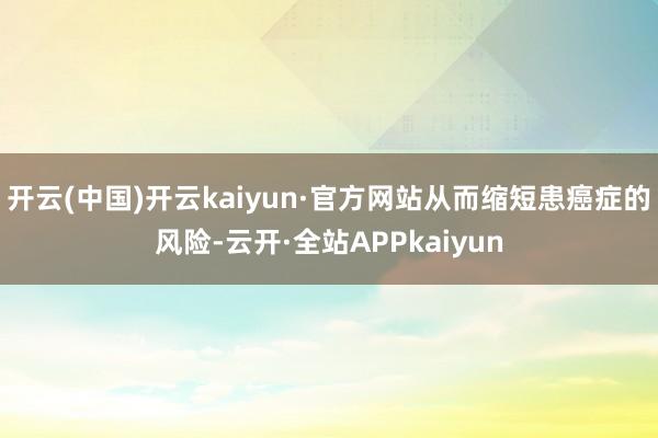 开云(中国)开云kaiyun·官方网站从而缩短患癌症的风险-云开·全站APPkaiyun