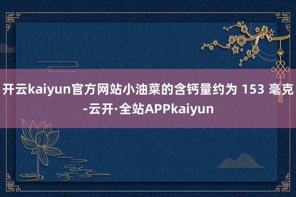 开云kaiyun官方网站小油菜的含钙量约为 153 毫克-云开·全站APPkaiyun