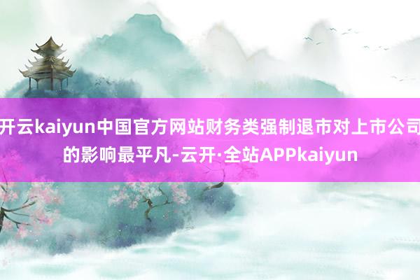 开云kaiyun中国官方网站财务类强制退市对上市公司的影响最平凡-云开·全站APPkaiyun