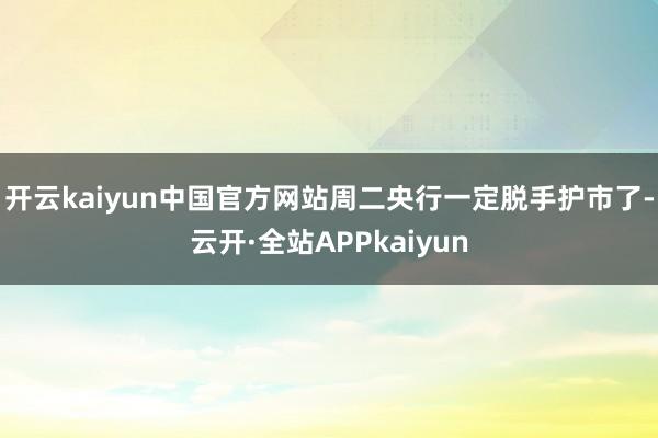 开云kaiyun中国官方网站周二央行一定脱手护市了-云开·全站APPkaiyun