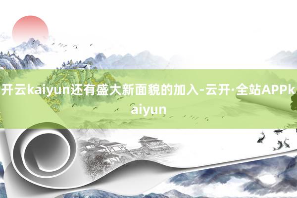 开云kaiyun还有盛大新面貌的加入-云开·全站APPkaiyun