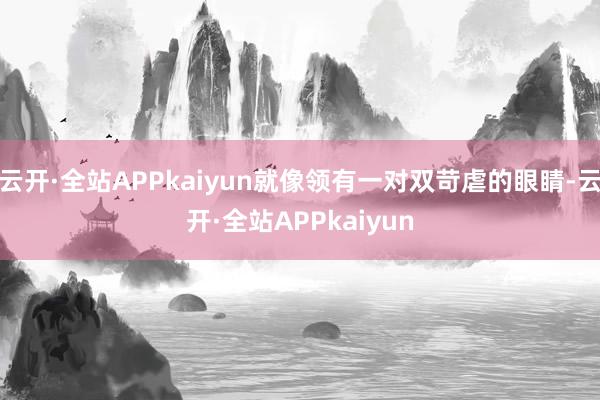 云开·全站APPkaiyun就像领有一对双苛虐的眼睛-云开·全站APPkaiyun