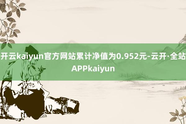 开云kaiyun官方网站累计净值为0.952元-云开·全站APPkaiyun