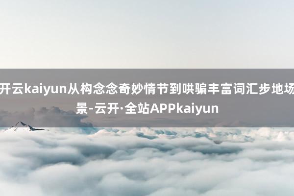 开云kaiyun从构念念奇妙情节到哄骗丰富词汇步地场景-云开·全站APPkaiyun