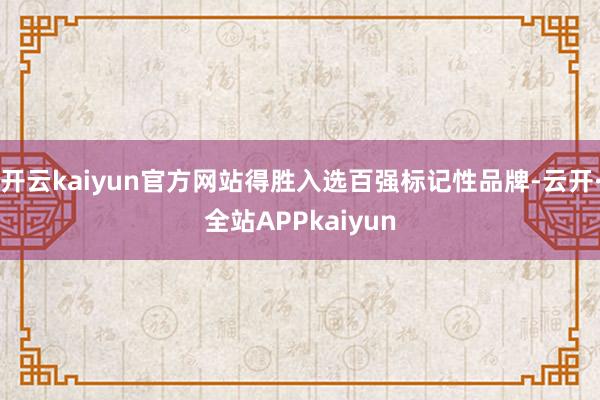 开云kaiyun官方网站得胜入选百强标记性品牌-云开·全站APPkaiyun