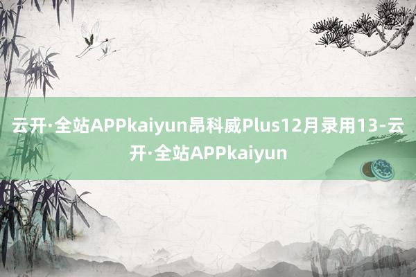 云开·全站APPkaiyun昂科威Plus12月录用13-云开·全站APPkaiyun