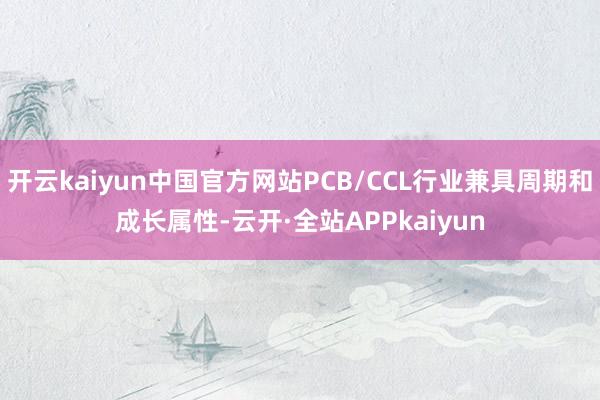 开云kaiyun中国官方网站PCB/CCL行业兼具周期和成长属性-云开·全站APPkaiyun