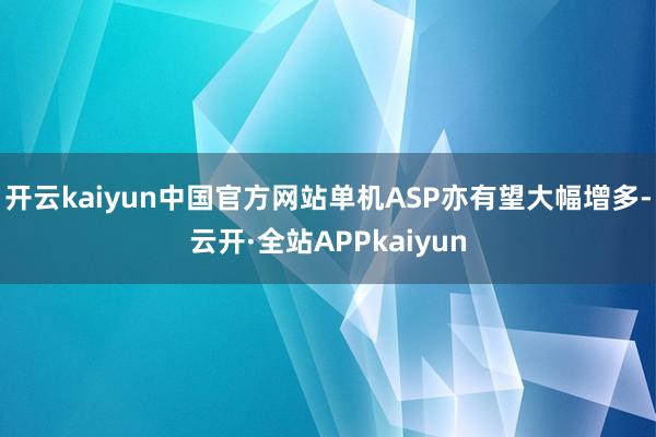 开云kaiyun中国官方网站单机ASP亦有望大幅增多-云开·全站APPkaiyun