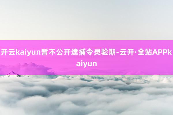 开云kaiyun暂不公开逮捕令灵验期-云开·全站APPkaiyun