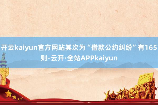 开云kaiyun官方网站其次为“借款公约纠纷”有165则-云开·全站APPkaiyun