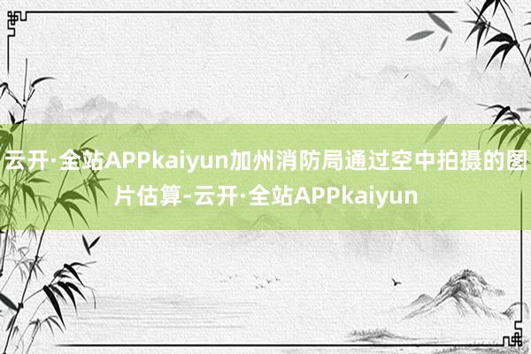 云开·全站APPkaiyun加州消防局通过空中拍摄的图片估算-云开·全站APPkaiyun