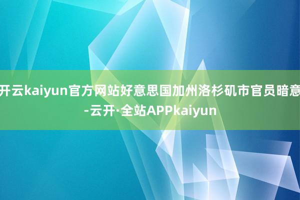 开云kaiyun官方网站好意思国加州洛杉矶市官员暗意-云开·全站APPkaiyun