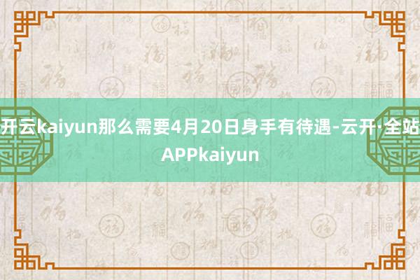 开云kaiyun那么需要4月20日身手有待遇-云开·全站APPkaiyun