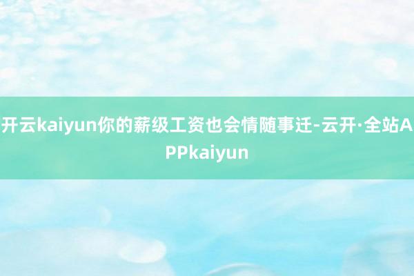 开云kaiyun你的薪级工资也会情随事迁-云开·全站APPkaiyun