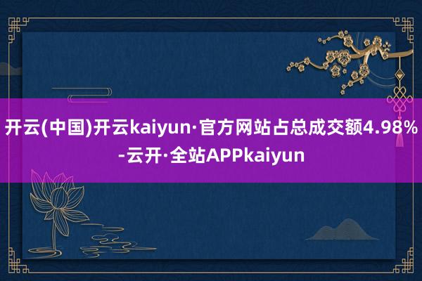 开云(中国)开云kaiyun·官方网站占总成交额4.98%-云开·全站APPkaiyun