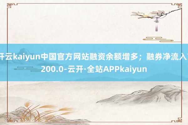 开云kaiyun中国官方网站融资余额增多；融券净流入7200.0-云开·全站APPkaiyun