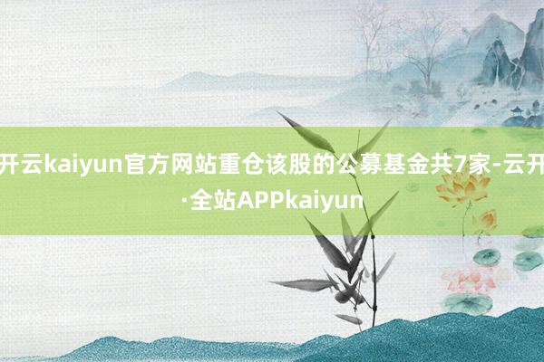 开云kaiyun官方网站重仓该股的公募基金共7家-云开·全站APPkaiyun