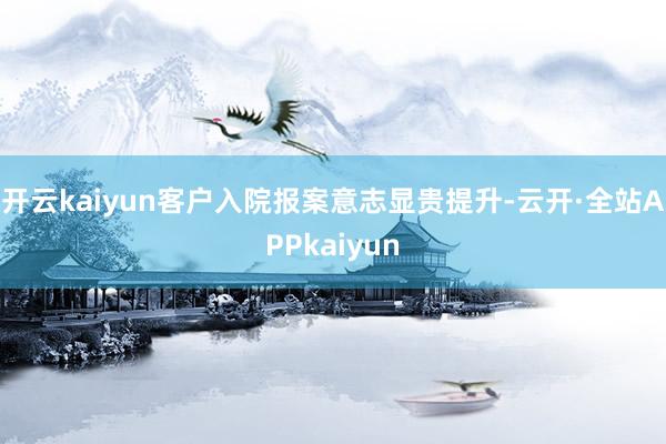 开云kaiyun客户入院报案意志显贵提升-云开·全站APPkaiyun