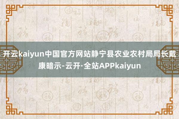 开云kaiyun中国官方网站　　静宁县农业农村局局长戴康暗示-云开·全站APPkaiyun