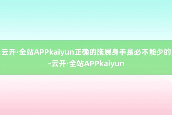 云开·全站APPkaiyun正确的施展身手是必不能少的-云开·全站APPkaiyun