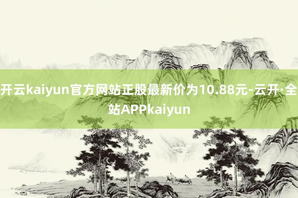 开云kaiyun官方网站正股最新价为10.88元-云开·全站APPkaiyun