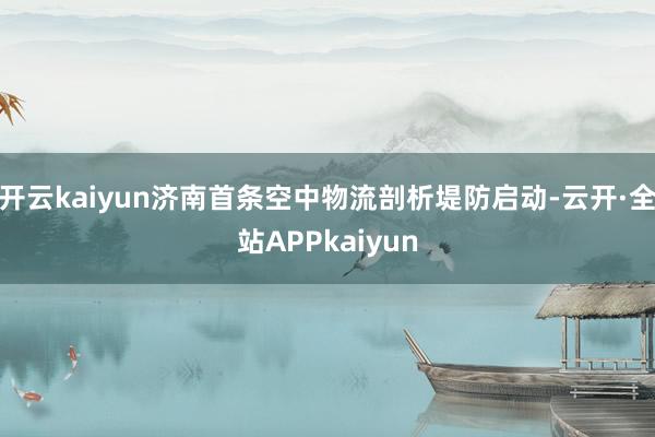 开云kaiyun济南首条空中物流剖析堤防启动-云开·全站APPkaiyun