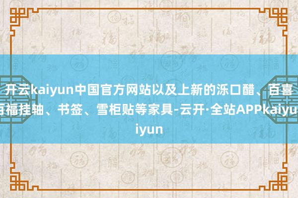 开云kaiyun中国官方网站以及上新的泺口醋、百喜百福挂轴、书签、雪柜贴等家具-云开·全站APPkaiyun