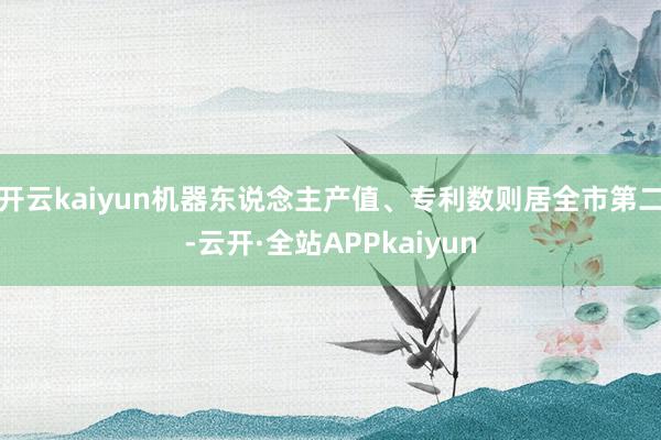 开云kaiyun机器东说念主产值、专利数则居全市第二-云开·全站APPkaiyun