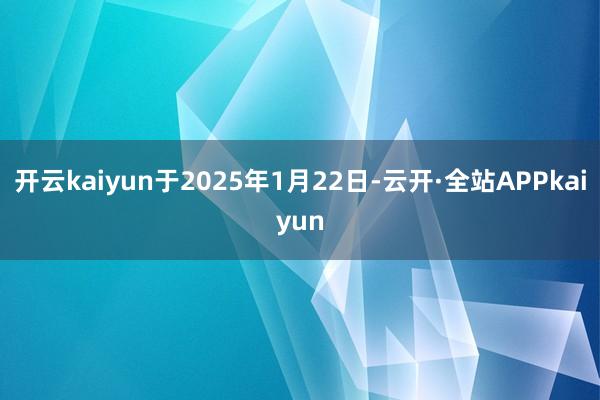 开云kaiyun于2025年1月22日-云开·全站APPkaiyun