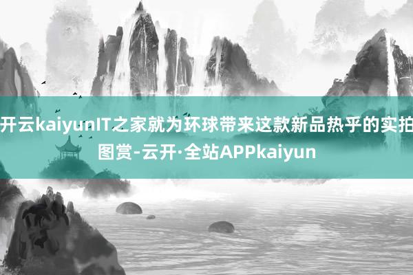 开云kaiyunIT之家就为环球带来这款新品热乎的实拍图赏-云开·全站APPkaiyun