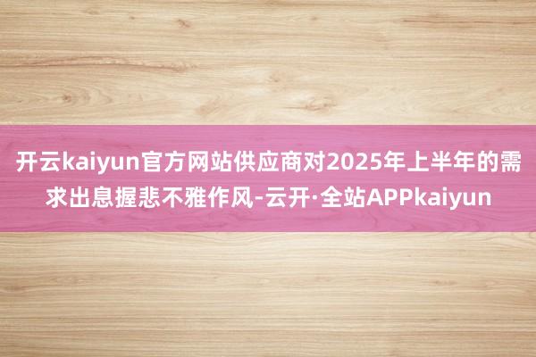 开云kaiyun官方网站供应商对2025年上半年的需求出息握悲不雅作风-云开·全站APPkaiyun