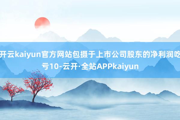 开云kaiyun官方网站包摄于上市公司股东的净利润吃亏10-云开·全站APPkaiyun