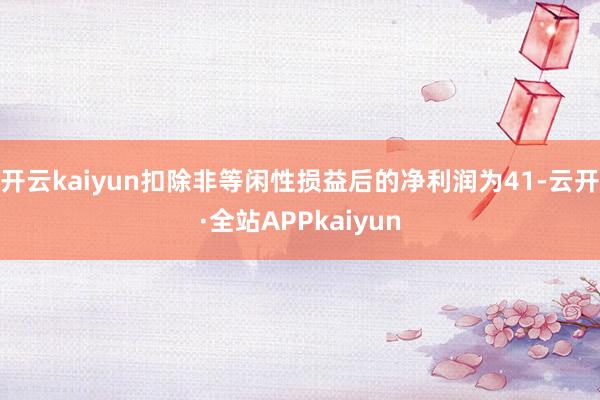 开云kaiyun扣除非等闲性损益后的净利润为41-云开·全站APPkaiyun