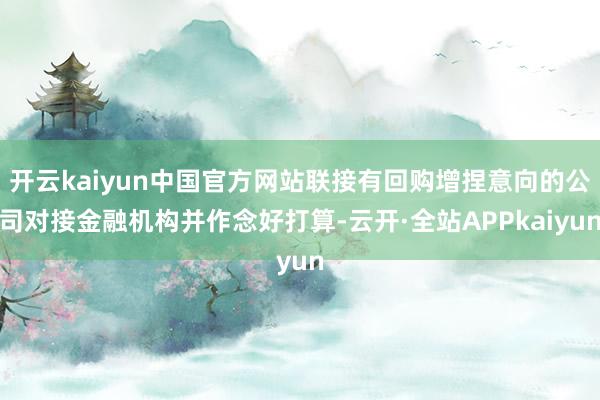 开云kaiyun中国官方网站联接有回购增捏意向的公司对接金融机构并作念好打算-云开·全站APPkaiyun